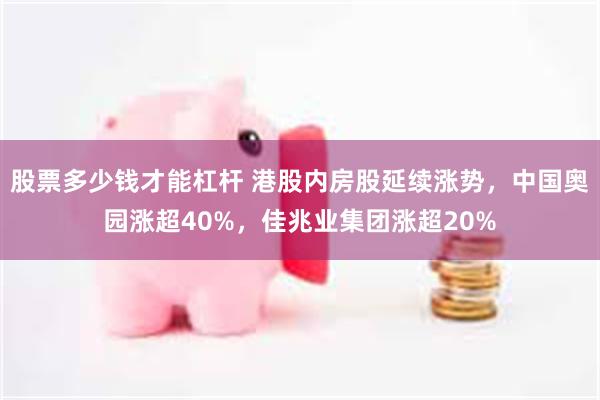 股票多少钱才能杠杆 港股内房股延续涨势，中国奥园涨超40%，佳兆业集团涨超20%