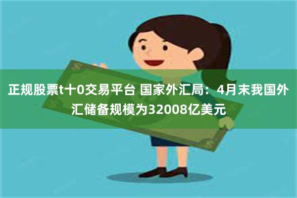 正规股票t十0交易平台 国家外汇局：4月末我国外汇储备规模为32008亿美元