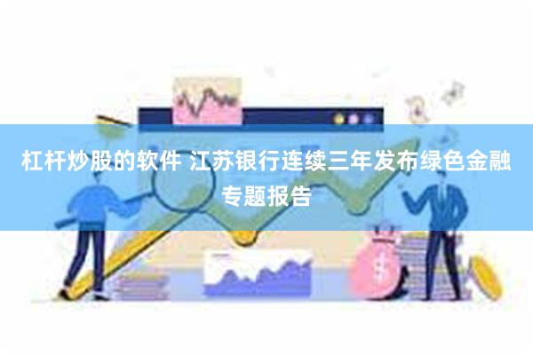 杠杆炒股的软件 江苏银行连续三年发布绿色金融专题报告