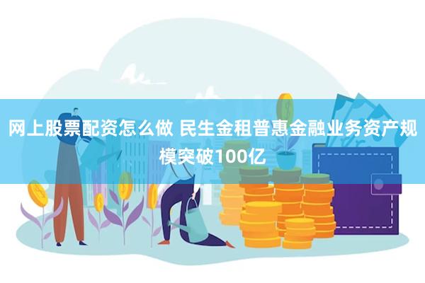 网上股票配资怎么做 民生金租普惠金融业务资产规模突破100亿