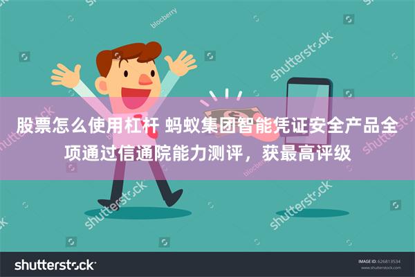 股票怎么使用杠杆 蚂蚁集团智能凭证安全产品全项通过信通院能力测评，获最高评级