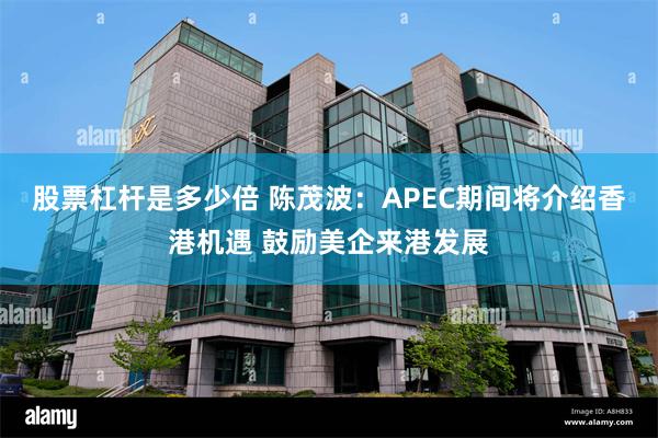 股票杠杆是多少倍 陈茂波：APEC期间将介绍香港机遇 鼓励美企来港发展