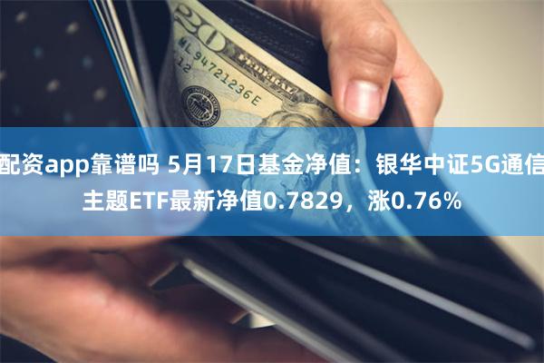 配资app靠谱吗 5月17日基金净值：银华中证5G通信主题ETF最新净值0.7829，涨0.76%