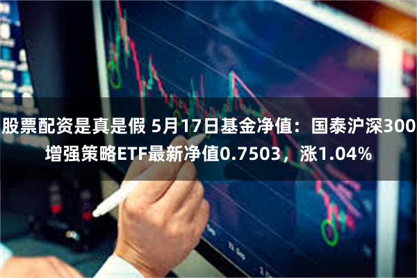 股票配资是真是假 5月17日基金净值：国泰沪深300增强策略ETF最新净值0.7503，涨1.04%