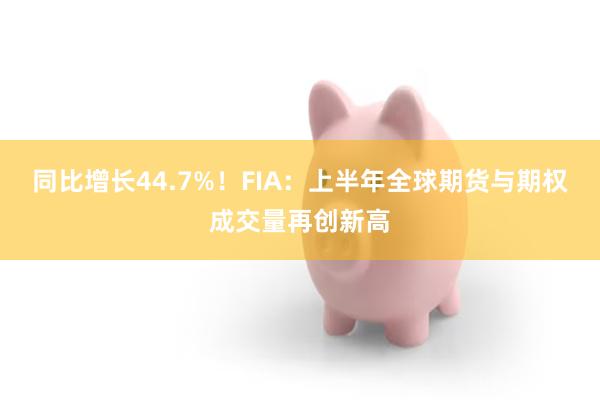 同比增长44.7%！FIA：上半年全球期货与期权成交量再创新高