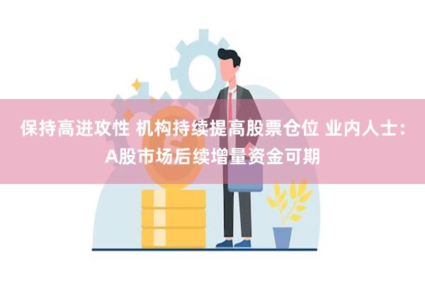 保持高进攻性 机构持续提高股票仓位 业内人士：A股市场后续增量资金可期