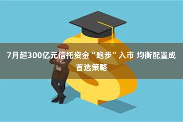 7月超300亿元信托资金“跑步”入市 均衡配置成首选策略