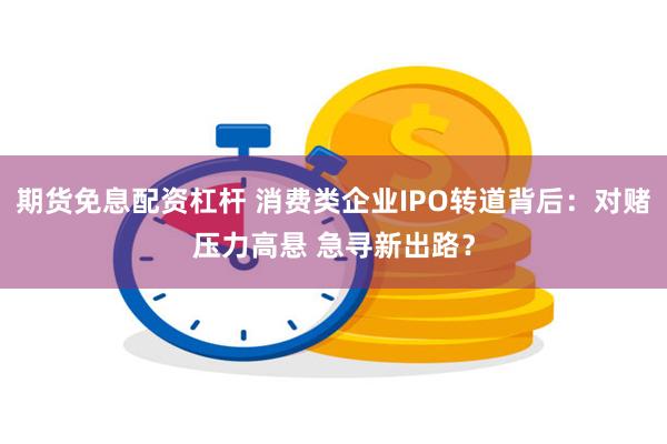 期货免息配资杠杆 消费类企业IPO转道背后：对赌压力高悬 急寻新出路？