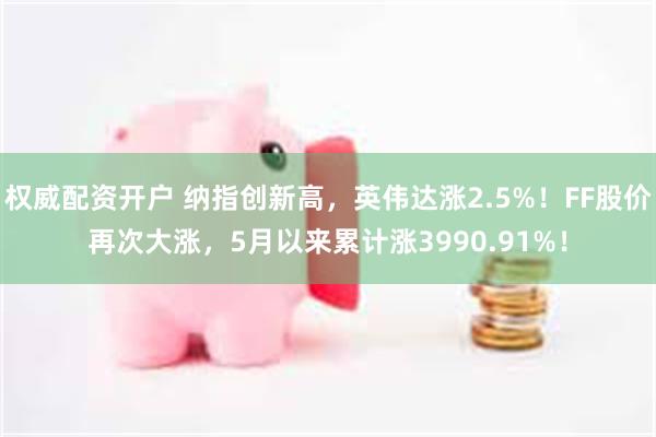 权威配资开户 纳指创新高，英伟达涨2.5%！FF股价再次大涨，5月以来累计涨3990.91%！