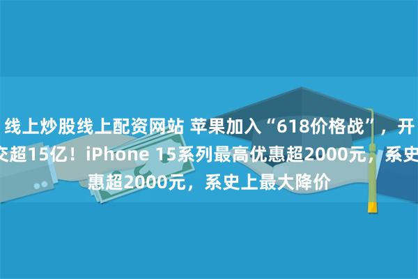 线上炒股线上配资网站 苹果加入“618价格战”，开卖1小时成交超15亿！iPhone 15系列最高优惠超2000元，系史上最大降价