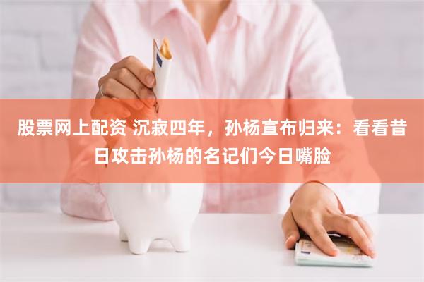 股票网上配资 沉寂四年，孙杨宣布归来：看看昔日攻击孙杨的名记们今日嘴脸