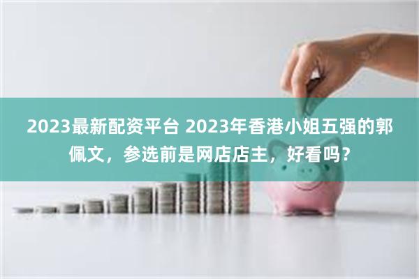 2023最新配资平台 2023年香港小姐五强的郭佩文，参选前是网店店主，好看吗？