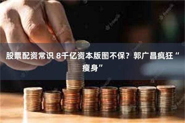 股票配资常识 8千亿资本版图不保？郭广昌疯狂“瘦身”