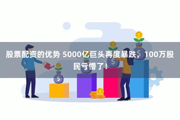 股票配资的优势 5000亿巨头再度暴跌，100万股民亏懵了！