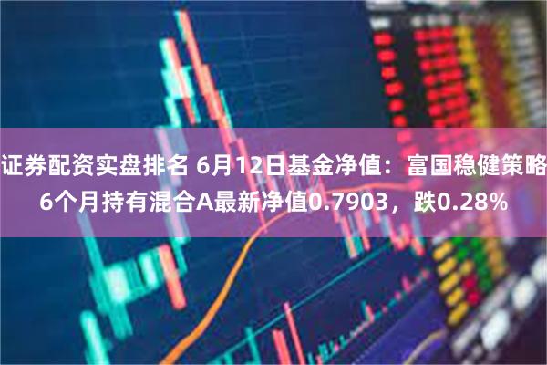 证券配资实盘排名 6月12日基金净值：富国稳健策略6个月持有混合A最新净值0.7903，跌0.28%