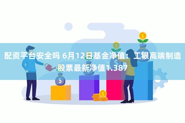 配资平台安全吗 6月12日基金净值：工银高端制造股票最新净值1.387