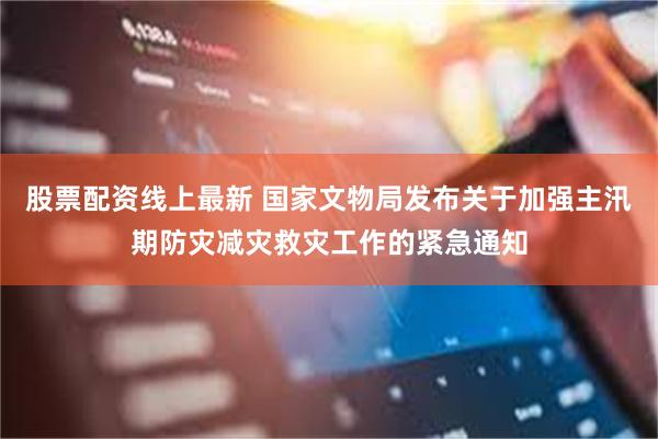 股票配资线上最新 国家文物局发布关于加强主汛期防灾减灾救灾工作的紧急通知