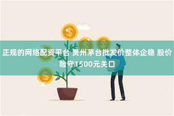 正规的网络配资平台 贵州茅台批发价整体企稳 股价险守1500元关口