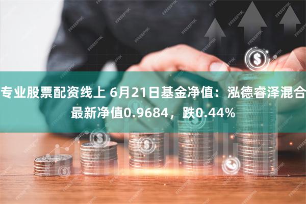 专业股票配资线上 6月21日基金净值：泓德睿泽混合最新净值0.9684，跌0.44%