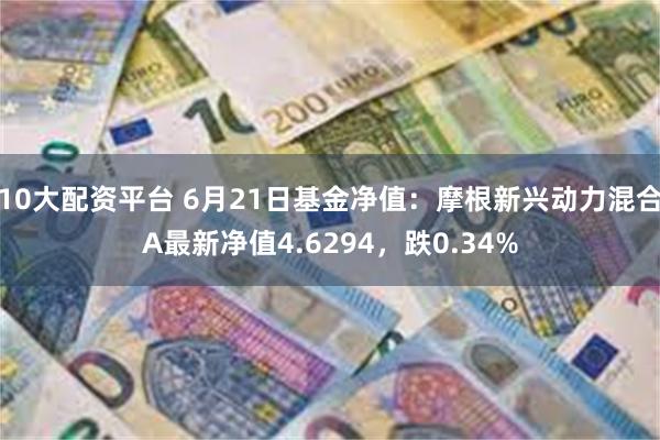 10大配资平台 6月21日基金净值：摩根新兴动力混合A最新净值4.6294，跌0.34%