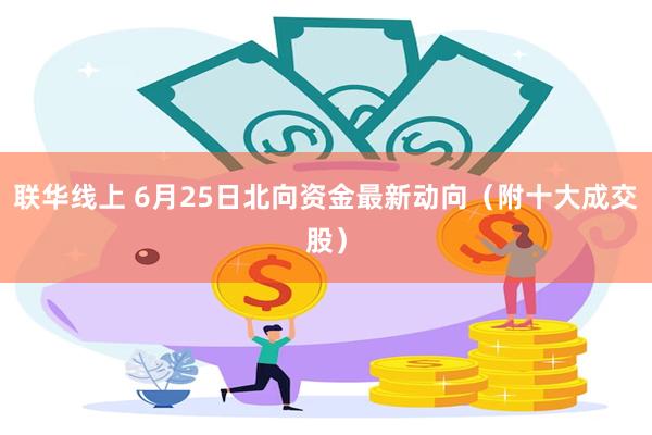 联华线上 6月25日北向资金最新动向（附十大成交股）