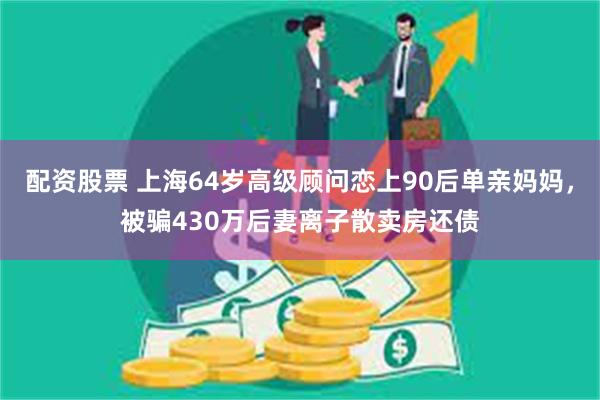 配资股票 上海64岁高级顾问恋上90后单亲妈妈，被骗430万后妻离子散卖房还债