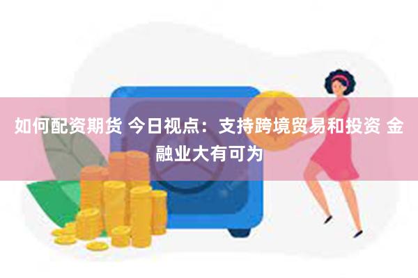 如何配资期货 今日视点：支持跨境贸易和投资 金融业大有可为