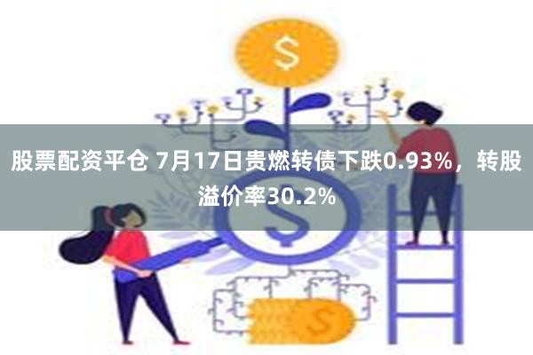 股票配资平仓 7月17日贵燃转债下跌0.93%，转股溢价率30.2%