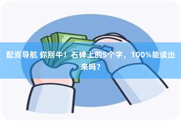 配资导航 你别牛！石碑上的5个字，100%能读出来吗？