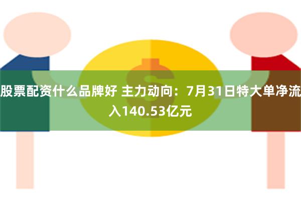 股票配资什么品牌好 主力动向：7月31日特大单净流入140.53亿元