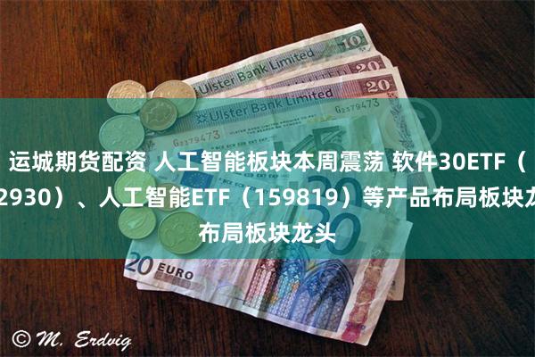 运城期货配资 人工智能板块本周震荡 软件30ETF（562930）、人工智能ETF（159819）等产品布局板块龙头