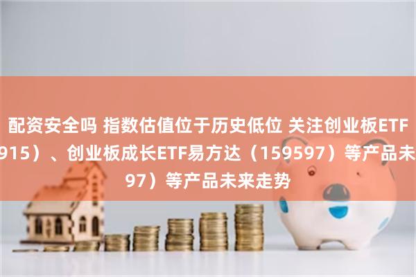 配资安全吗 指数估值位于历史低位 关注创业板ETF（159915）、创业板成长ETF易方达（159597）等产品未来走势