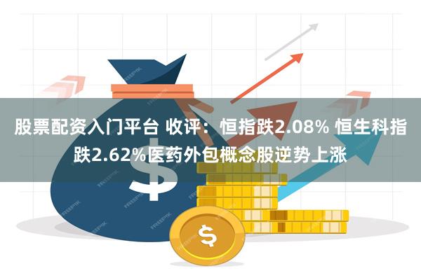 股票配资入门平台 收评：恒指跌2.08% 恒生科指跌2.62%医药外包概念股逆势上涨