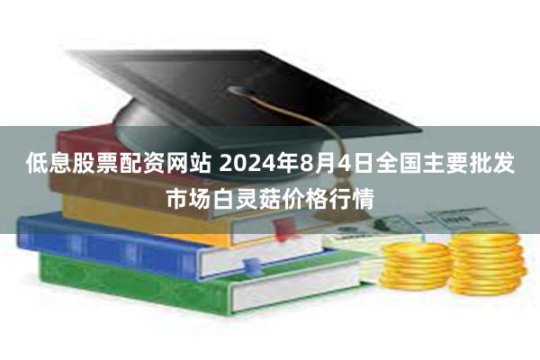 低息股票配资网站 2024年8月4日全国主要批发市场白灵菇价格行情