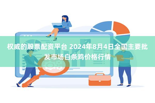 权威的股票配资平台 2024年8月4日全国主要批发市场白条鸡价格行情