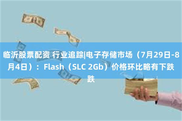 临沂股票配资 行业追踪|电子存储市场（7月29日-8月4日）：Flash（SLC 2Gb）价格环比略有下跌