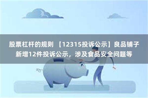 股票杠杆的规则 【12315投诉公示】良品铺子新增12件投诉公示，涉及食品安全问题等