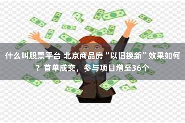 什么叫股票平台 北京商品房“以旧换新”效果如何？首单成交，参与项目增至36个