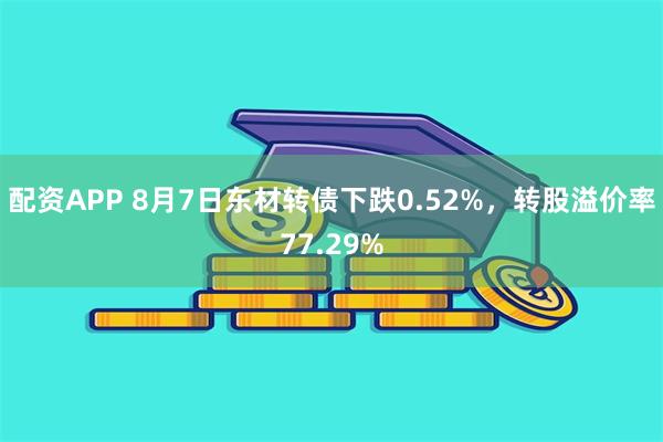 配资APP 8月7日东材转债下跌0.52%，转股溢价率77.29%