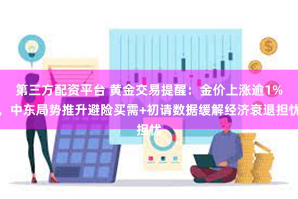 第三方配资平台 黄金交易提醒：金价上涨逾1%，中东局势推升避险买需+初请数据缓解经济衰退担忧