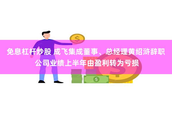 免息杠杆炒股 成飞集成董事、总经理黄绍浒辞职 公司业绩上半年由盈利转为亏损