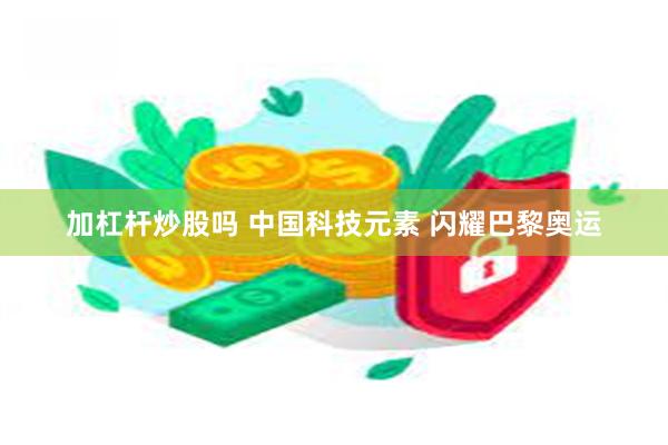 加杠杆炒股吗 中国科技元素 闪耀巴黎奥运