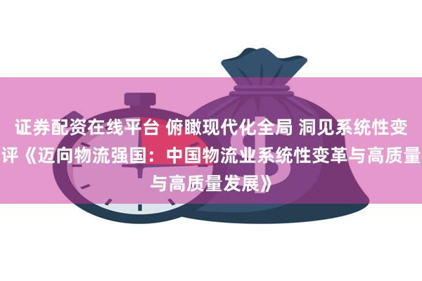 证券配资在线平台 俯瞰现代化全局 洞见系统性变革 ——评《迈向物流强国：中国物流业系统性变革与高质量发展》