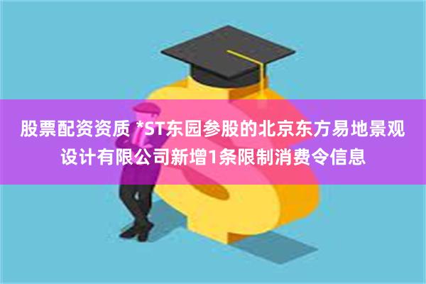 股票配资资质 *ST东园参股的北京东方易地景观设计有限公司新增1条限制消费令信息