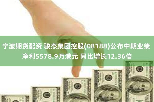 宁波期货配资 骏杰集团控股(08188)公布中期业绩 净利5578.9万港元 同比增长12.36倍