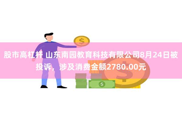 股市高杠杆 山东南园教育科技有限公司8月24日被投诉，涉及消费金额2780.00元