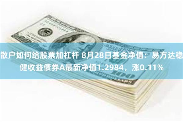 散户如何给股票加杠杆 8月28日基金净值：易方达稳健收益债券A最新净值1.2984，涨0.11%