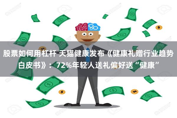 股票如何用杠杆 天猫健康发布《健康礼赠行业趋势白皮书》：72%年轻人送礼偏好送“健康”