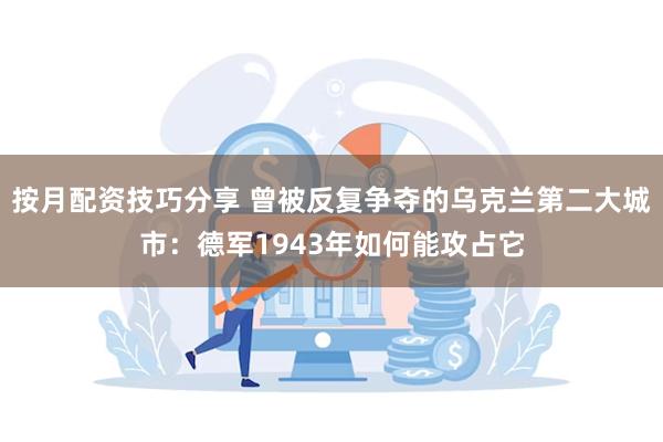 按月配资技巧分享 曾被反复争夺的乌克兰第二大城市：德军1943年如何能攻占它