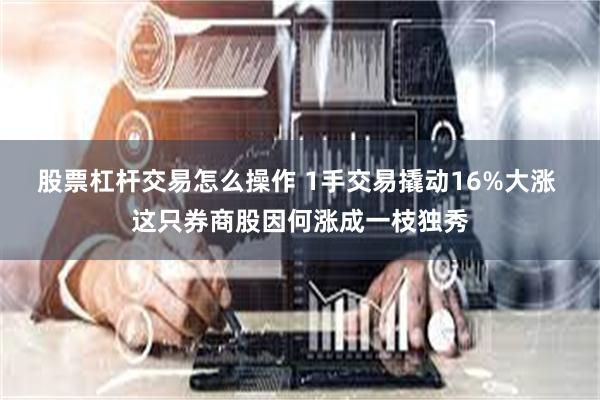 股票杠杆交易怎么操作 1手交易撬动16%大涨 这只券商股因何涨成一枝独秀